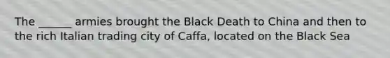 The ______ armies brought the Black Death to China and then to the rich Italian trading city of Caffa, located on the Black Sea