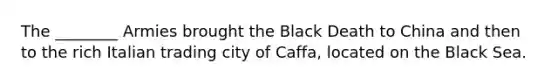 The ________ Armies brought the Black Death to China and then to the rich Italian trading city of Caffa, located on the Black Sea.