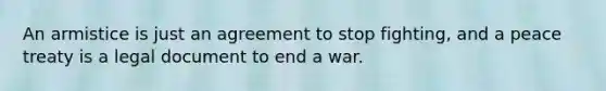 An armistice is just an agreement to stop fighting, and a peace treaty is a legal document to end a war.