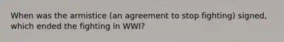 When was the armistice (an agreement to stop fighting) signed, which ended the fighting in WWI?