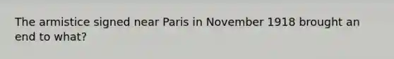 The armistice signed near Paris in November 1918 brought an end to what?