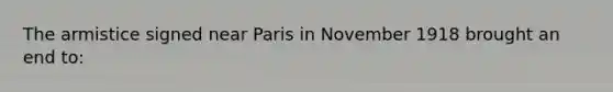 The armistice signed near Paris in November 1918 brought an end to: