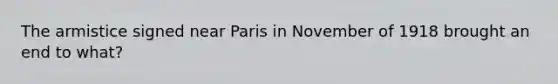 The armistice signed near Paris in November of 1918 brought an end to what?