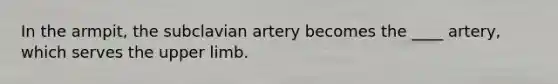 In the armpit, the subclavian artery becomes the ____ artery, which serves the upper limb.