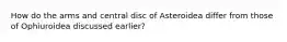 How do the arms and central disc of Asteroidea differ from those of Ophiuroidea discussed earlier?