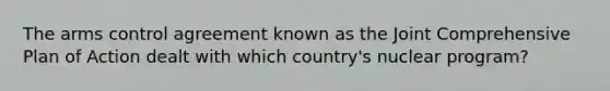 The arms control agreement known as the Joint Comprehensive Plan of Action dealt with which country's nuclear program?