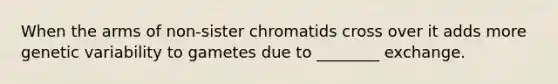 When the arms of non-sister chromatids cross over it adds more genetic variability to gametes due to ________ exchange.