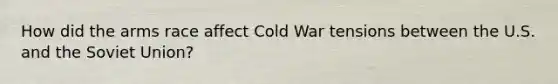 How did the arms race affect Cold War tensions between the U.S. and the Soviet Union?