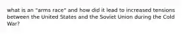 what is an "arms race" and how did it lead to increased tensions between the United States and the Soviet Union during the Cold War?