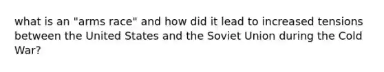 what is an "arms race" and how did it lead to increased tensions between the United States and the Soviet Union during the Cold War?