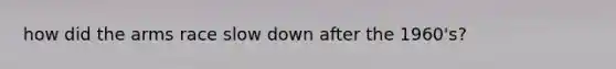 how did the arms race slow down after the 1960's?
