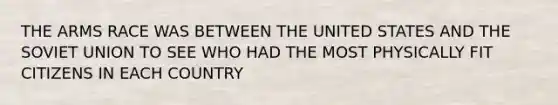 THE ARMS RACE WAS BETWEEN THE UNITED STATES AND THE SOVIET UNION TO SEE WHO HAD THE MOST PHYSICALLY FIT CITIZENS IN EACH COUNTRY