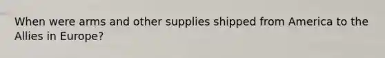 When were arms and other supplies shipped from America to the Allies in Europe?