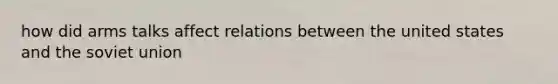 how did arms talks affect relations between the united states and the soviet union