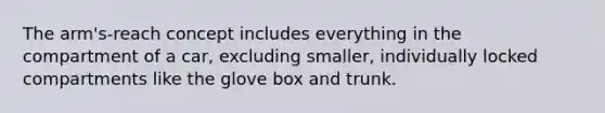 The arm's-reach concept includes everything in the compartment of a car, excluding smaller, individually locked compartments like the glove box and trunk.
