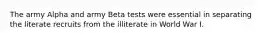 The army Alpha and army Beta tests were essential in separating the literate recruits from the illiterate in World War I.