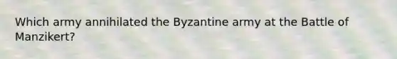 Which army annihilated the Byzantine army at the Battle of Manzikert?