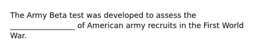 The Army Beta test was developed to assess the _________________ of American army recruits in the First World War.