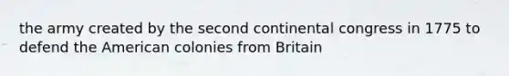the army created by the second continental congress in 1775 to defend the American colonies from Britain