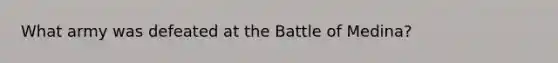 What army was defeated at the Battle of Medina?