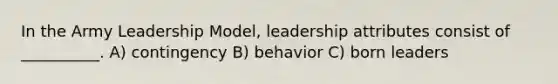 In the Army Leadership Model, leadership attributes consist of __________. A) contingency B) behavior C) born leaders