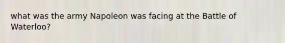 what was the army Napoleon was facing at the Battle of Waterloo?