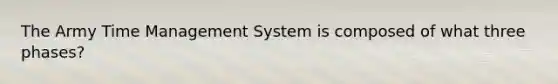 The Army Time Management System is composed of what three phases?