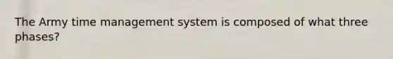 The Army time management system is composed of what three phases?