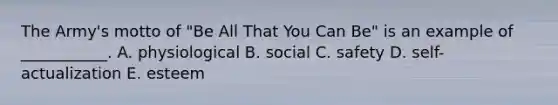 The​ Army's motto of​ "Be All That You Can​ Be" is an example of​ ___________. A. physiological B. social C. safety D. ​self-actualization E. esteem