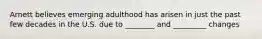 Arnett believes emerging adulthood has arisen in just the past few decades in the U.S. due to ________ and _________ changes