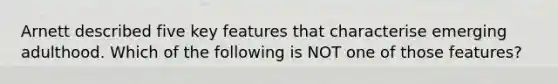 Arnett described five key features that characterise emerging adulthood. Which of the following is NOT one of those features?