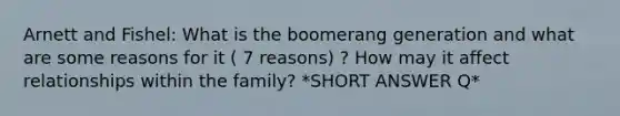 Arnett and Fishel: What is the boomerang generation and what are some reasons for it ( 7 reasons) ? How may it affect relationships within the family? *SHORT ANSWER Q*