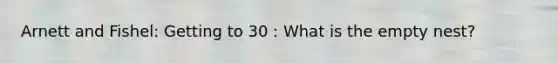 Arnett and Fishel: Getting to 30 : What is the empty nest?