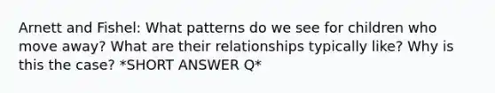 Arnett and Fishel: What patterns do we see for children who move away? What are their relationships typically like? Why is this the case? *SHORT ANSWER Q*