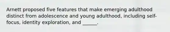 Arnett proposed five features that make emerging adulthood distinct from adolescence and young adulthood, including self-focus, identity exploration, and ______.