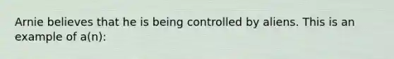 Arnie believes that he is being controlled by aliens. This is an example of a(n):