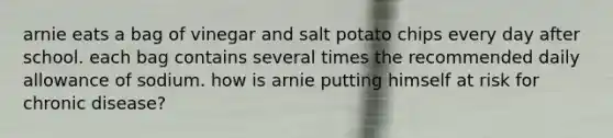 arnie eats a bag of vinegar and salt potato chips every day after school. each bag contains several times the recommended daily allowance of sodium. how is arnie putting himself at risk for chronic disease?