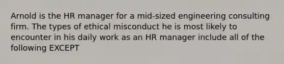 Arnold is the HR manager for a mid-sized engineering consulting firm. The types of ethical misconduct he is most likely to encounter in his daily work as an HR manager include all of the following EXCEPT