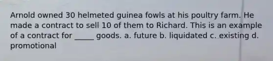 Arnold owned 30 helmeted guinea fowls at his poultry farm. He made a contract to sell 10 of them to Richard. This is an example of a contract for _____ goods. a. future b. liquidated c. existing d. promotional