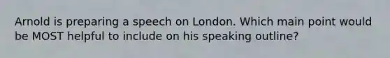 Arnold is preparing a speech on London. Which main point would be MOST helpful to include on his speaking outline?