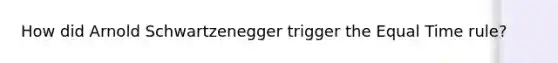 How did Arnold Schwartzenegger trigger the Equal Time rule?
