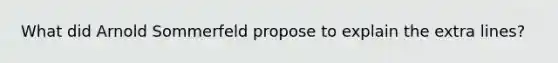 What did Arnold Sommerfeld propose to explain the extra lines?