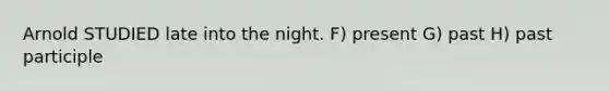 Arnold STUDIED late into the night. F) present G) past H) past participle