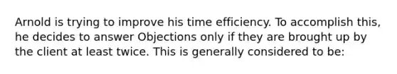 Arnold is trying to improve his time efficiency. To accomplish this, he decides to answer Objections only if they are brought up by the client at least twice. This is generally considered to be: