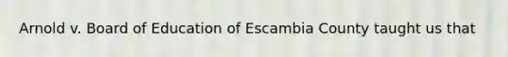 Arnold v. Board of Education of Escambia County taught us that