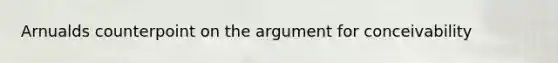 Arnualds counterpoint on the argument for conceivability