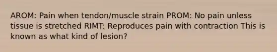 AROM: Pain when tendon/muscle strain PROM: No pain unless tissue is stretched RIMT: Reproduces pain with contraction This is known as what kind of lesion?