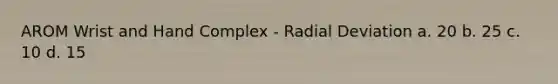 AROM Wrist and Hand Complex - Radial Deviation a. 20 b. 25 c. 10 d. 15