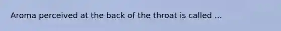 Aroma perceived at the back of the throat is called ...