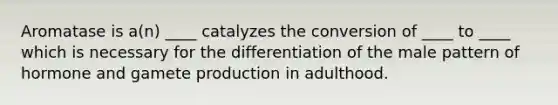 Aromatase is a(n) ____ catalyzes the conversion of ____ to ____ which is necessary for the differentiation of the male pattern of hormone and gamete production in adulthood.